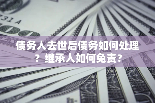 北京债务人去世后债务如何处理？继承人如何免责？