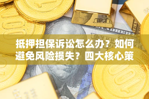 北京抵押担保诉讼怎么办？如何避免风险损失？四大核心策略全解读