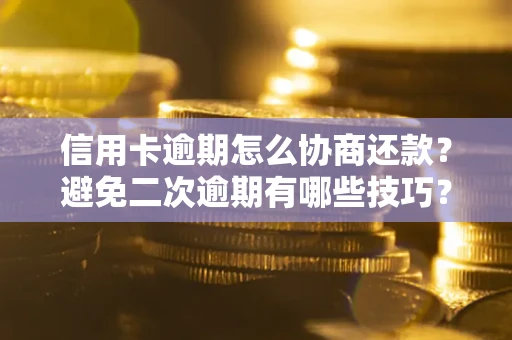 北京信用卡逾期怎么协商还款？避免二次逾期有哪些技巧？