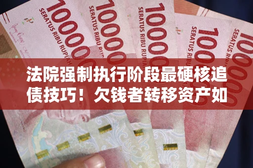 北京法院强制执行阶段最硬核追债技巧！欠钱者转移资产如何破解？