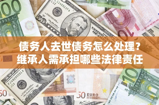 北京债务人去世债务怎么处理？继承人需承担哪些法律责任？