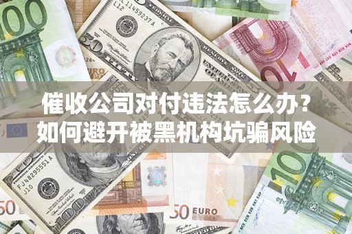 北京催收公司对付违法怎么办？如何避开被黑机构坑骗风险