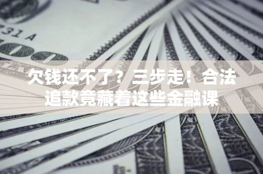 北京欠钱还不了？三步走！合法追款竟藏着这些金融课