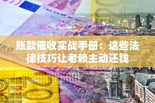 北京账款催收实战手册：这些法律技巧让老赖主动还钱