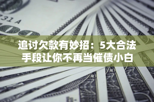 北京追讨欠款有妙招：5大合法手段让你不再当催债小白