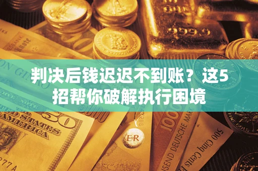 北京判决后钱迟迟不到账？这5招帮你破解执行困境
