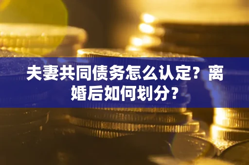 北京夫妻共同债务怎么认定？离婚后如何划分？