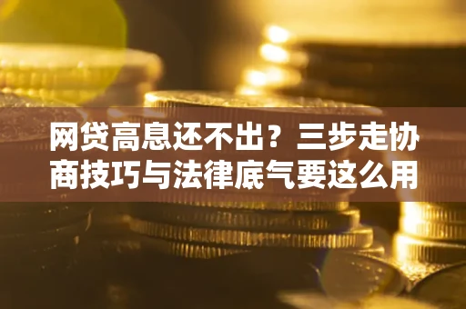 北京网贷高息还不出？三步走协商技巧与法律底气要这么用