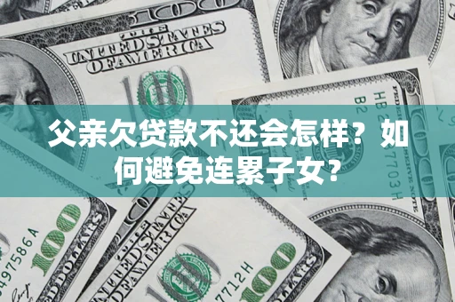 北京父亲欠贷款不还会怎样？如何避免连累子女？