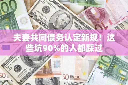 北京夫妻共同债务认定新规！这些坑90%的人都踩过