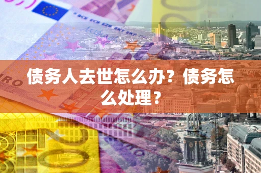 北京债务人去世怎么办？债务怎么处理？