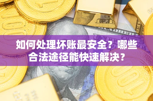 北京如何处理坏账最安全？哪些合法途径能快速解决？