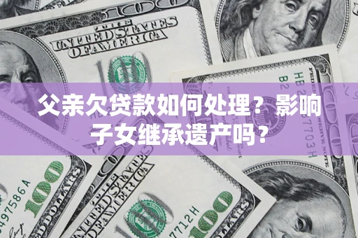北京父亲欠贷款如何处理?影响子女继承遗产吗? 北京父亲欠贷款如何处理?影响子女继承遗产吗?