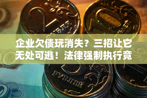 北京企业欠债玩消失？三招让它无处可逃！法律强制执行竟比讨债公司还狠？