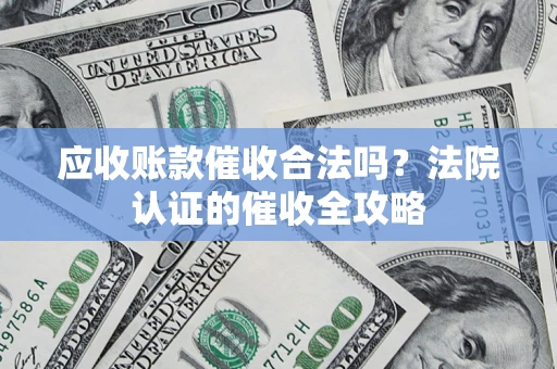 北京应收账款催收合法吗？法院认证的催收全攻略