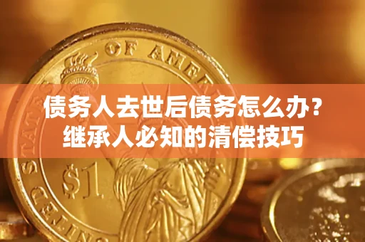 北京债务人去世后债务怎么办？继承人必知的清偿技巧