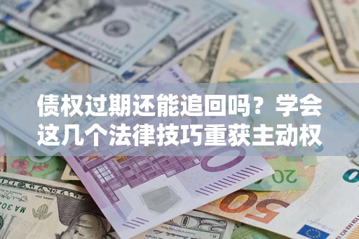 北京债权过期还能追回吗？学会这几个法律技巧重获主动权