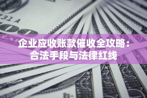 北京企业应收账款催收全攻略：合法手段与法律红线