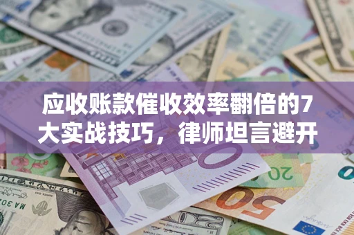 北京应收账款催收效率翻倍的7大实战技巧，律师坦言避开这些法律雷区最关键
