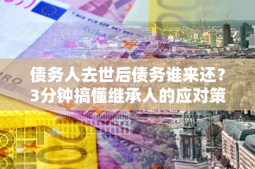 北京债务人去世后债务谁来还？3分钟搞懂继承人的应对策略