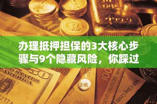 北京办理抵押担保的3大核心步骤与9个隐藏风险，你踩过哪个坑？