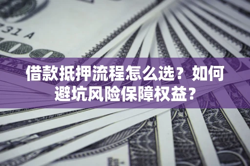 北京借款抵押流程怎么选？如何避坑风险保障权益？