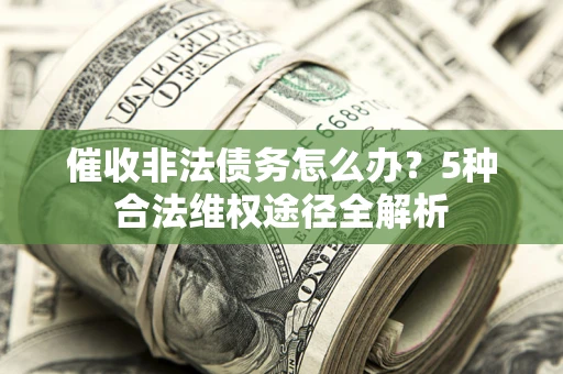 北京催收非法债务怎么办？5种合法维权途径全解析