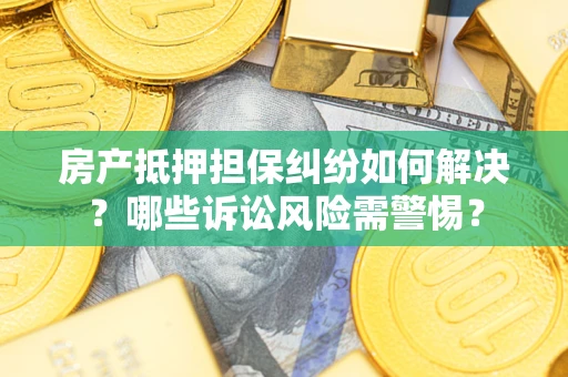 北京房产抵押担保纠纷如何解决？哪些诉讼风险需警惕？