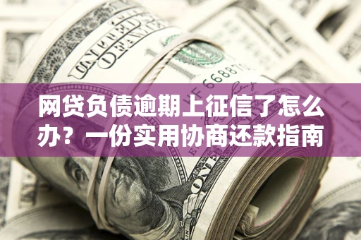 北京网贷负债逾期上征信了怎么办？一份实用协商还款指南请收好