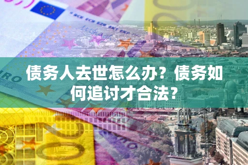 北京债务人去世怎么办？债务如何追讨才合法？
