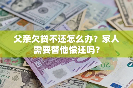 北京父亲欠贷不还怎么办？家人需要替他偿还吗？