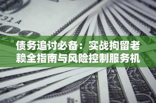 北京债务追讨必备：实战拘留老赖全指南与风险控制服务机构推荐