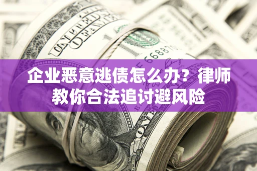 北京企业恶意逃债怎么办？律师教你合法追讨避风险