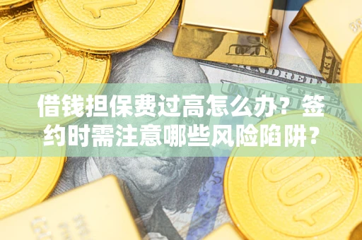 北京借钱担保费过高怎么办？签约时需注意哪些风险陷阱？