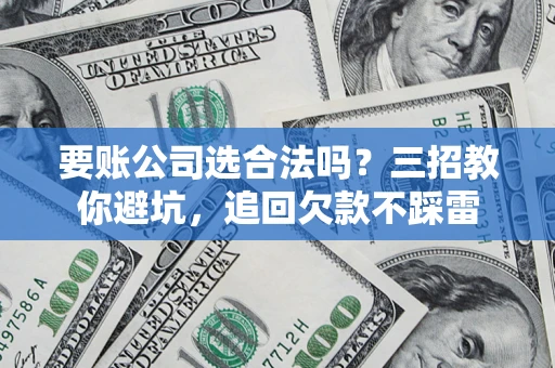 北京要账公司选合法吗？三招教你避坑，追回欠款不踩雷