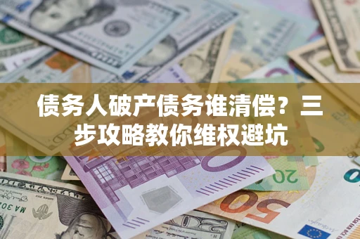 北京债务人破产债务谁清偿？三步攻略教你维权避坑
