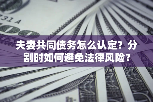 北京夫妻共同债务怎么认定？分割时如何避免法律风险？