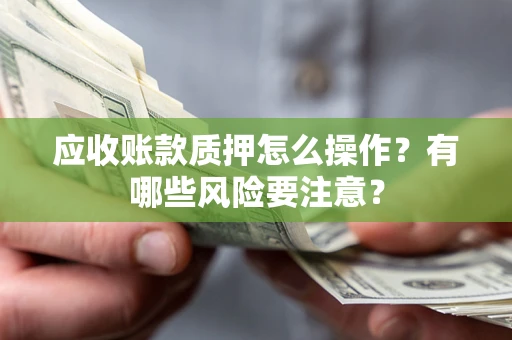北京应收账款质押怎么操作？有哪些风险要注意？