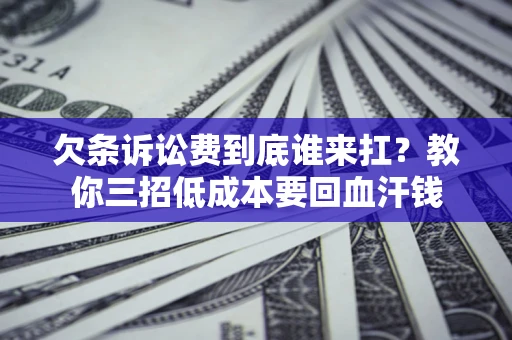 北京欠条诉讼费到底谁来扛？教你三招低成本要回血汗钱