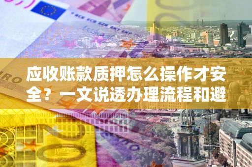 北京应收账款质押怎么操作才安全？一文说透办理流程和避险绝招